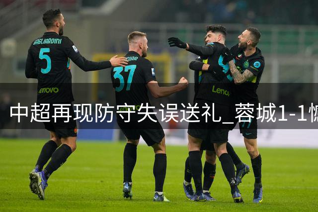 中超再现防守失误送礼 蓉城1-1憾平西海岸延续平局怪圈